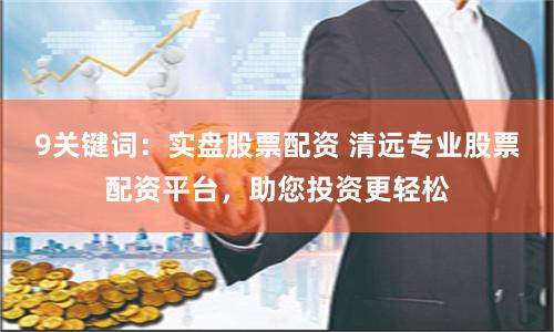 9关键词：实盘股票配资 清远专业股票配资平台，助您投资更轻松