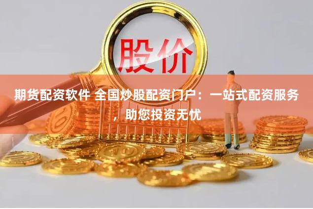 期货配资软件 全国炒股配资门户：一站式配资服务，助您投资无忧