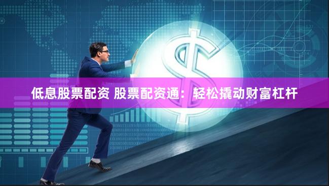 低息股票配资 股票配资通：轻松撬动财富杠杆