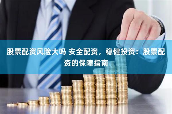 股票配资风险大吗 安全配资，稳健投资：股票配资的保障指南