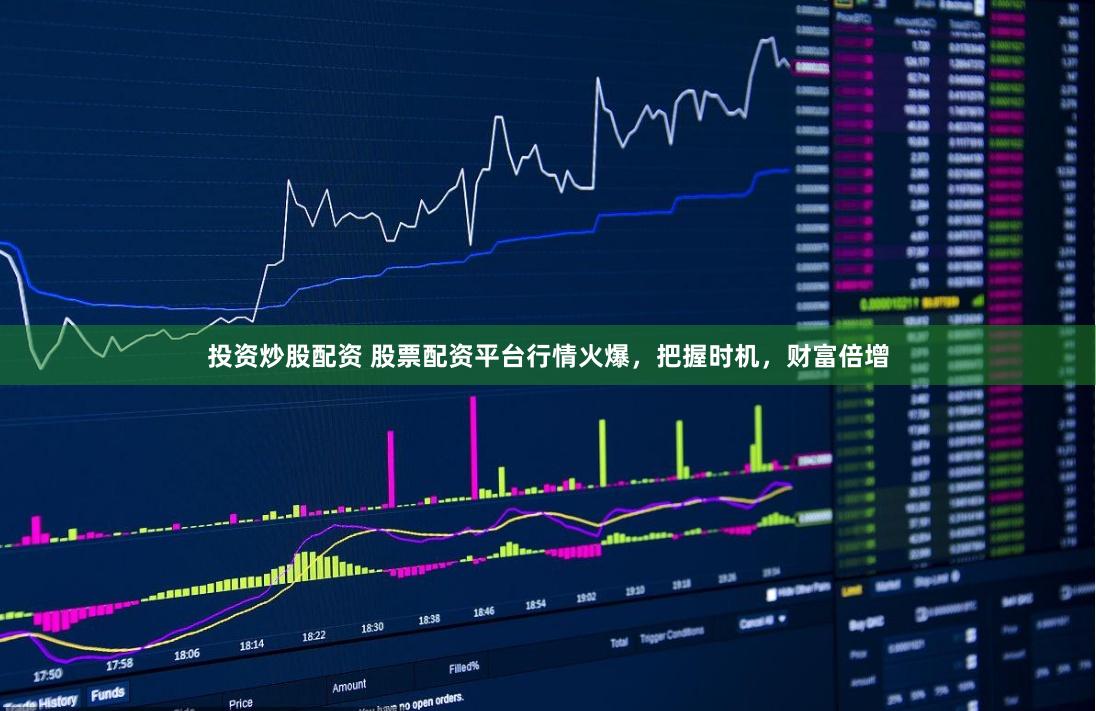 投资炒股配资 股票配资平台行情火爆，把握时机，财富倍增