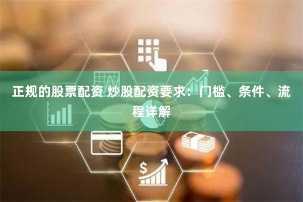 正规的股票配资 炒股配资要求：门槛、条件、流程详解