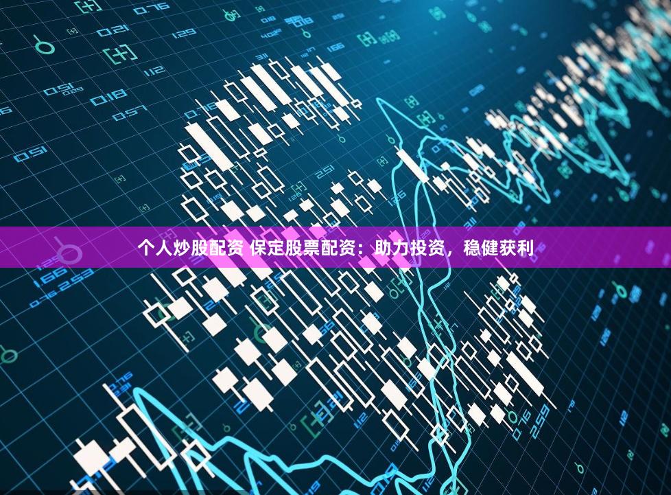 个人炒股配资 保定股票配资：助力投资，稳健获利