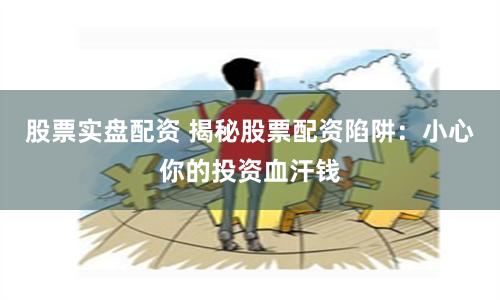 股票实盘配资 揭秘股票配资陷阱：小心你的投资血汗钱