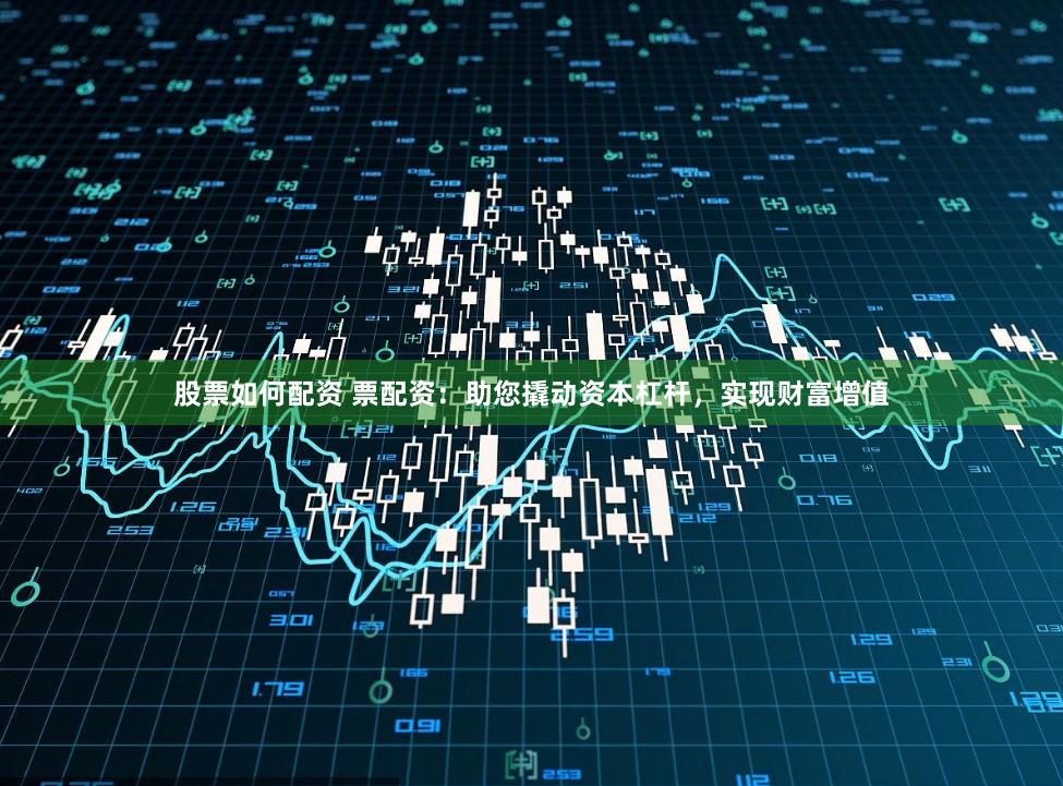 股票如何配资 票配资：助您撬动资本杠杆，实现财富增值
