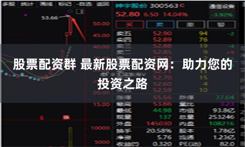 股票配资群 最新股票配资网：助力您的投资之路