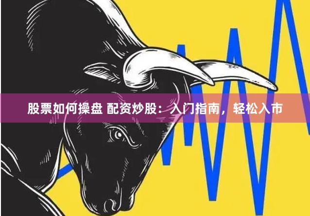 股票如何操盘 配资炒股：入门指南，轻松入市