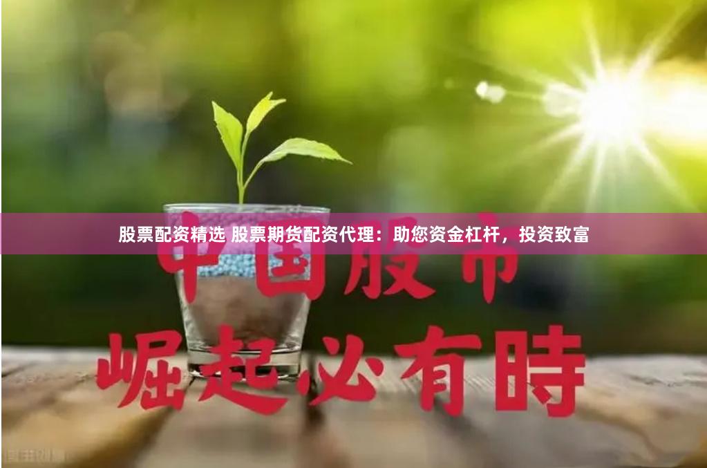 股票配资精选 股票期货配资代理：助您资金杠杆，投资致富