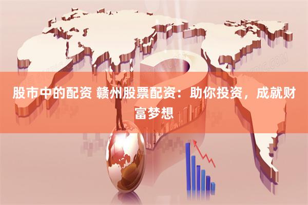 股市中的配资 赣州股票配资：助你投资，成就财富梦想