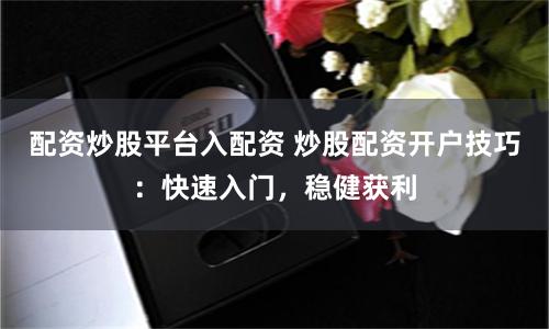 配资炒股平台入配资 炒股配资开户技巧：快速入门，稳健获利