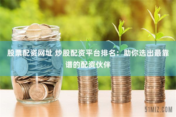 股票配资网址 炒股配资平台排名：助你选出最靠谱的配资伙伴