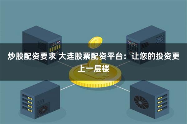 炒股配资要求 大连股票配资平台：让您的投资更上一层楼