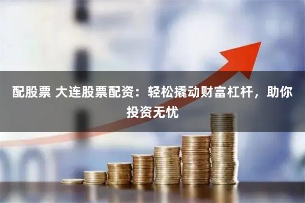 配股票 大连股票配资：轻松撬动财富杠杆，助你投资无忧