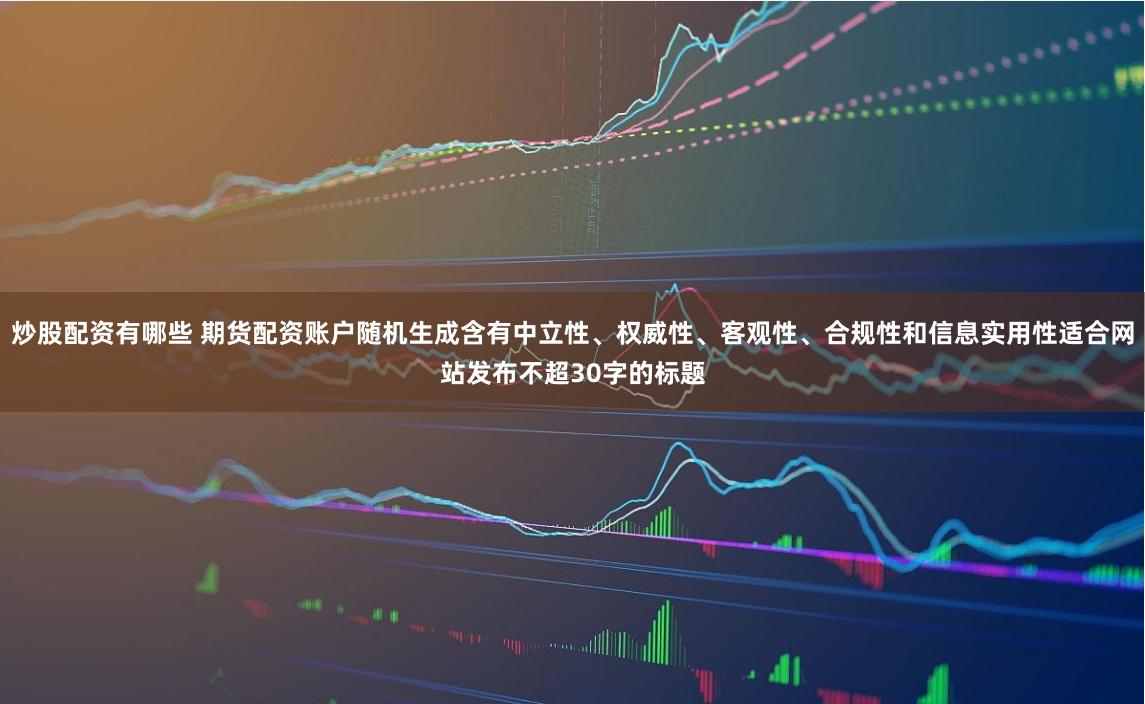 炒股配资有哪些 期货配资账户随机生成含有中立性、权威性、客观性、合规性和信息实用性适合网站发布不超30字的标题