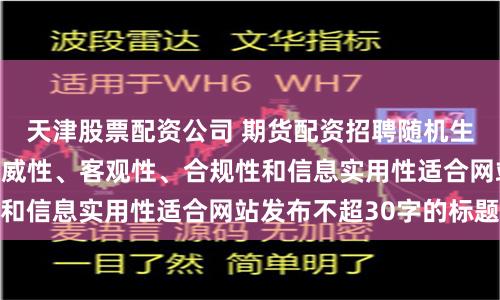 天津股票配资公司 期货配资招聘随机生成含有中立性、权威性、客观性、合规性和信息实用性适合网站发布不超30字的标题