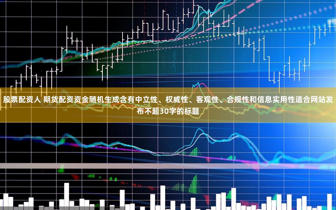 股票配资人 期货配资资金随机生成含有中立性、权威性、客观性、合规性和信息实用性适合网站发布不超30字的标题