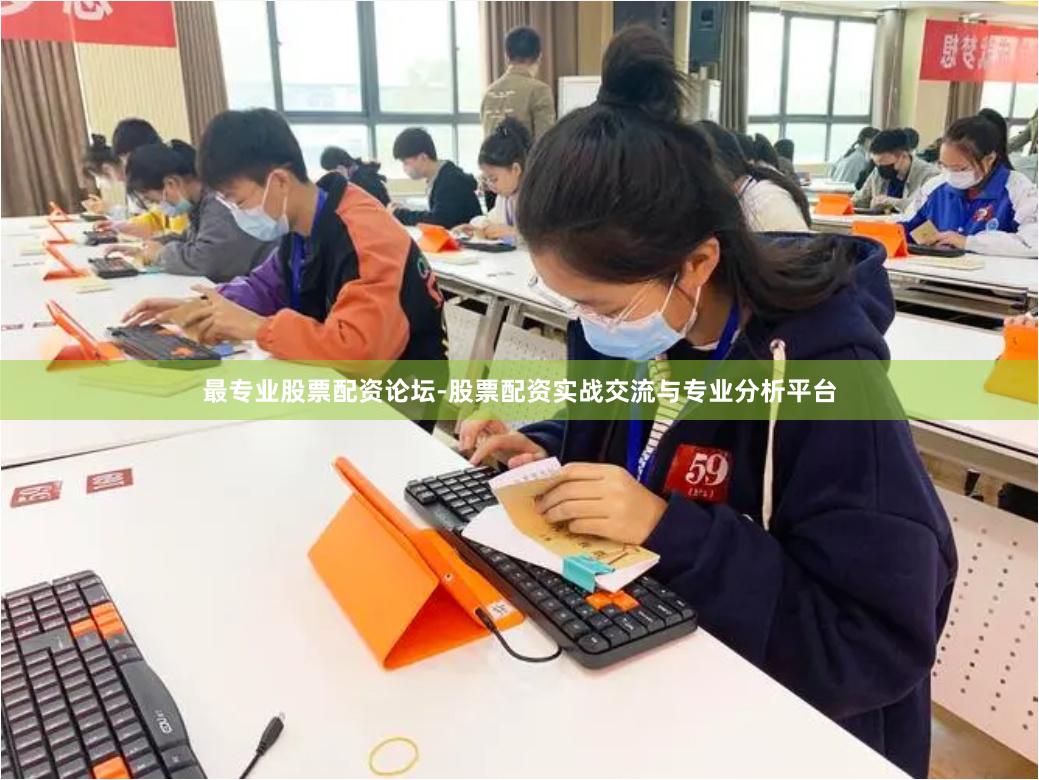 最专业股票配资论坛-股票配资实战交流与专业分析平台