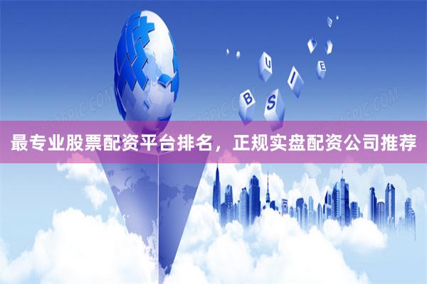 最专业股票配资平台排名，正规实盘配资公司推荐