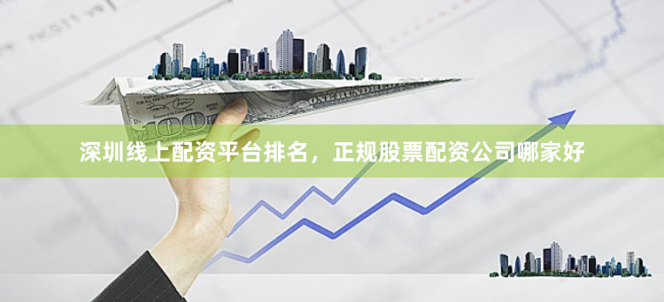 深圳线上配资平台排名，正规股票配资公司哪家好