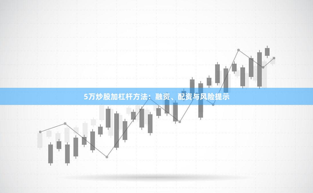 5万炒股加杠杆方法：融资、配资与风险提示
