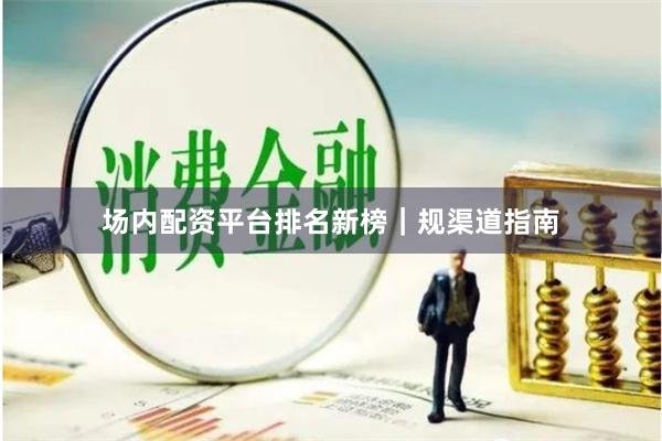 场内配资平台排名新榜｜规渠道指南