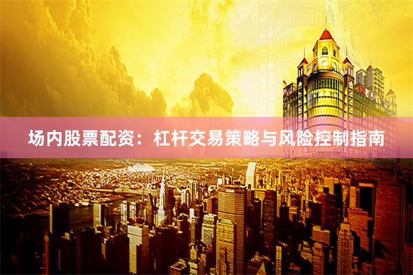 场内股票配资：杠杆交易策略与风险控制指南