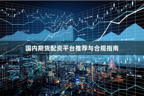 国内期货配资平台推荐与合规指南