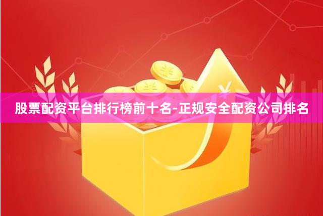 股票配资平台排行榜前十名-正规安全配资公司排名