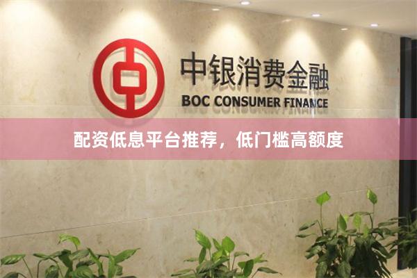 配资低息平台推荐，低门槛高额度