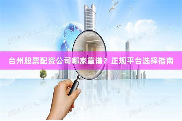 台州股票配资公司哪家靠谱？正规平台选择指南