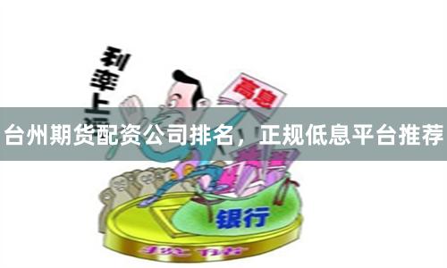 台州期货配资公司排名，正规低息平台推荐
