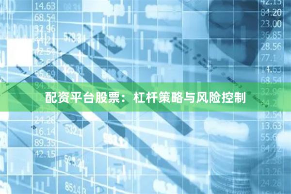 配资平台股票：杠杆策略与风险控制