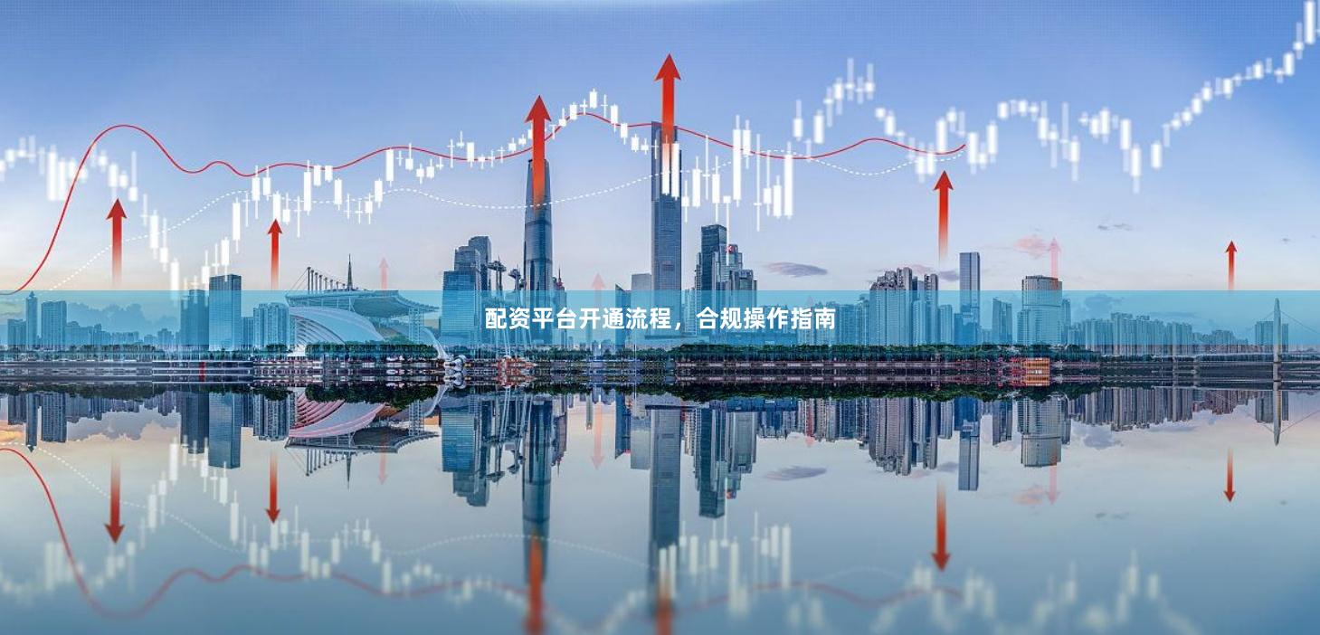 配资平台开通流程，合规操作指南