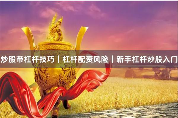 炒股带杠杆技巧|杠杆配资风险|新手杠杆炒股入门