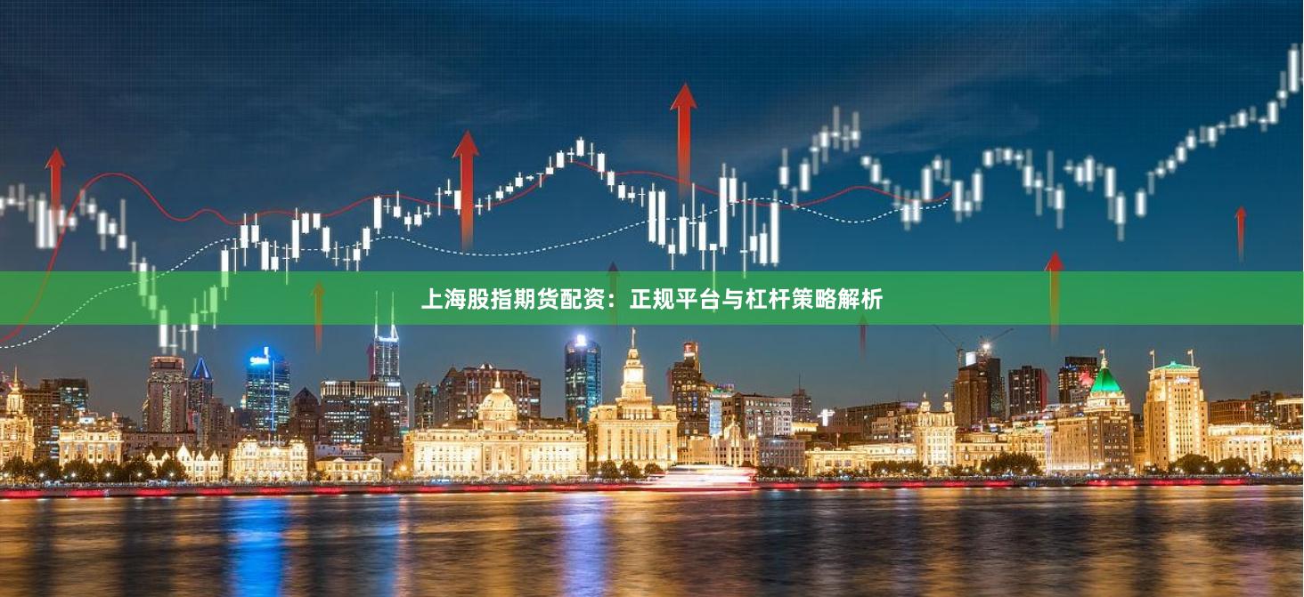 上海股指期货配资：正规平台与杠杆策略解析