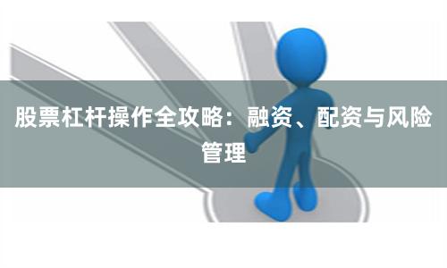 股票杠杆操作全攻略:融资、配资与风险管理