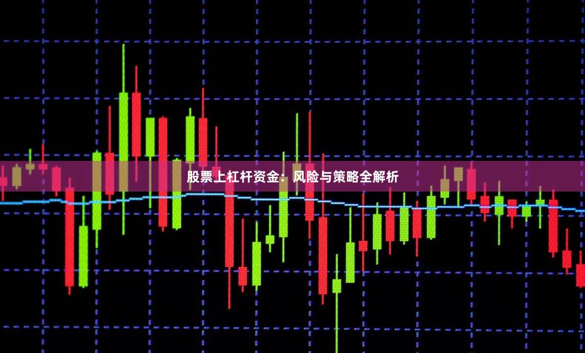 股票上杠杆资金：风险与策略全解析