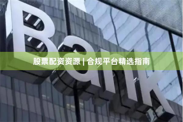 股票配资资源 | 合规平台精选指南