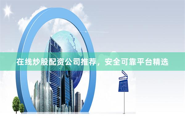在线炒股配资公司推荐，安全可靠平台精选