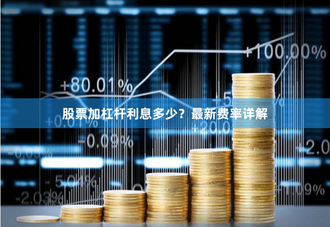 股票加杠杆利息多少?最新费率详解