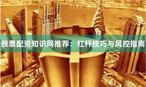 股票配资知识网推荐：杠杆技巧与风控指南