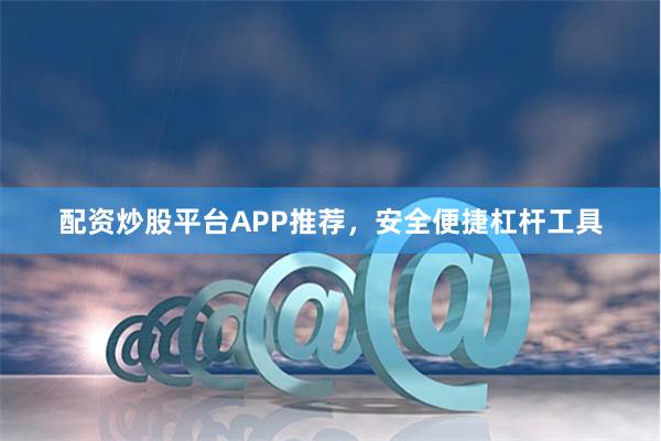 配资炒股平台APP推荐，安全便捷杠杆工具