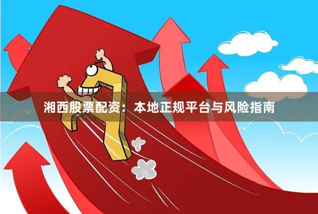 湘西股票配资：本地正规平台与风险指南
